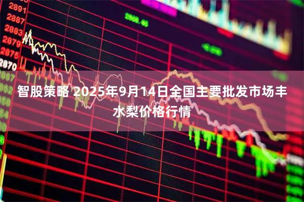 智股策略 2025年9月14日全国主要批发市场丰水梨价格行情