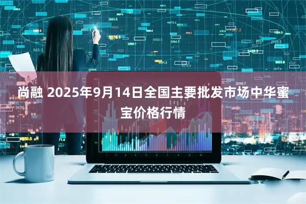 尚融 2025年9月14日全国主要批发市场中华蜜宝价格行情
