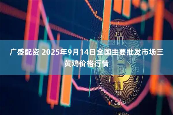 广盛配资 2025年9月14日全国主要批发市场三黄鸡价格行情