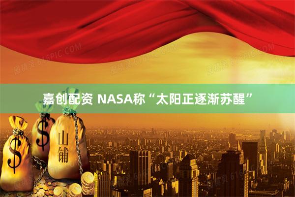 嘉创配资 NASA称“太阳正逐渐苏醒”