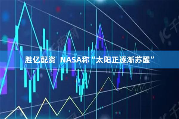 胜亿配资  NASA称“太阳正逐渐苏醒”
