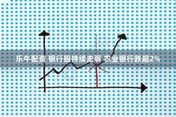 乐牛配资 银行股持续走弱 农业银行跌超2%
