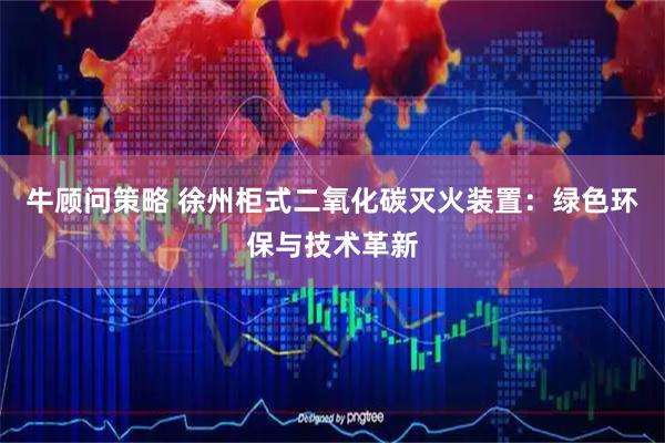 牛顾问策略 徐州柜式二氧化碳灭火装置：绿色环保与技术革新