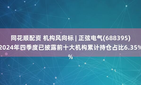 同花顺配资 机构风向标 | 正弦电气(688395)2024年四季度已披露前十大机构累计持仓占比6.35%