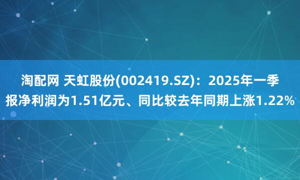 淘配网 天虹股份(002419.SZ)：2025年一季报净利润为1.51亿元、同比较去年同期上涨1.22%