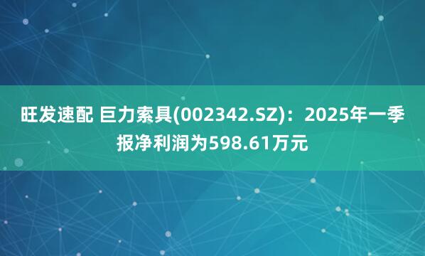旺发速配 巨力索具(002342.SZ)：2025年一季报净利润为598.61万元