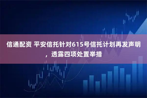信通配资 平安信托针对615号信托计划再发声明，透露四项处置举措