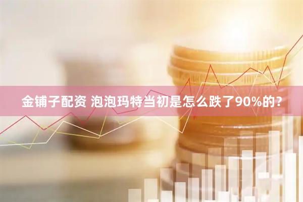 金铺子配资 泡泡玛特当初是怎么跌了90%的？