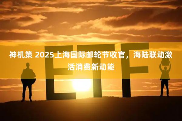 神机策 2025上海国际邮轮节收官，海陆联动激活消费新动能