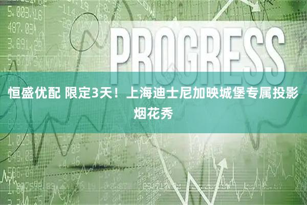 恒盛优配 限定3天！上海迪士尼加映城堡专属投影烟花秀