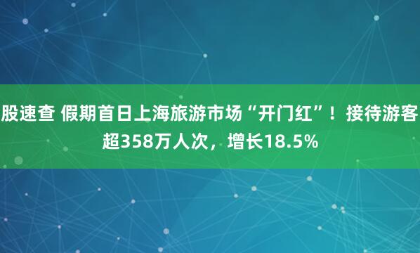 股速查 假期首日上海旅游市场“开门红”！接待游客超358万人次，增长18.5%