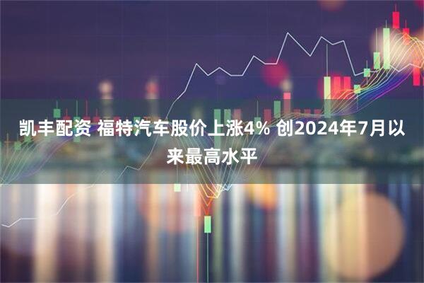 凯丰配资 福特汽车股价上涨4% 创2024年7月以来最高水平