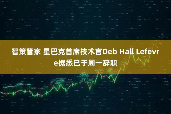 智策管家 星巴克首席技术官Deb Hall Lefevre据悉已于周一辞职