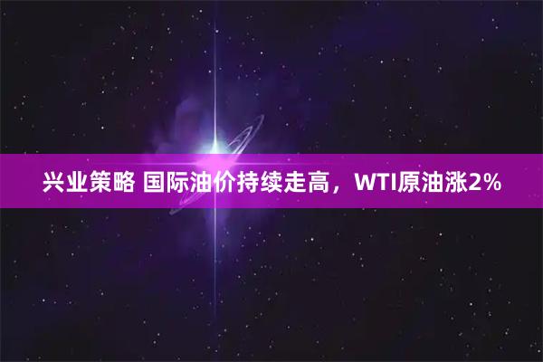 兴业策略 国际油价持续走高，WTI原油涨2%
