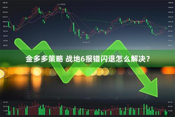 金多多策略 战地6报错闪退怎么解决？