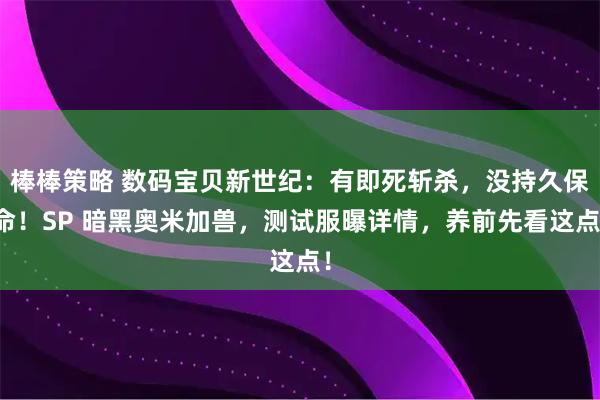 棒棒策略 数码宝贝新世纪：有即死斩杀，没持久保命！SP 暗黑奥米加兽，测试服曝详情，养前先看这点！