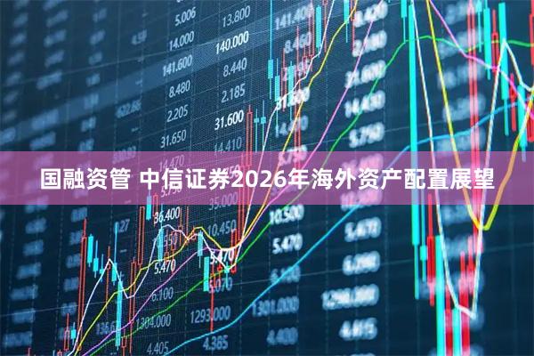 国融资管 中信证券2026年海外资产配置展望