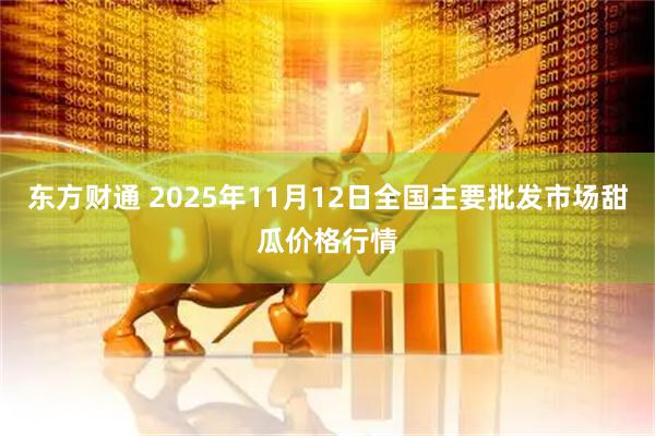 东方财通 2025年11月12日全国主要批发市场甜瓜价格行情