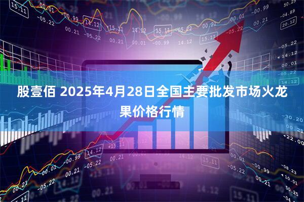 股壹佰 2025年4月28日全国主要批发市场火龙果价格行情