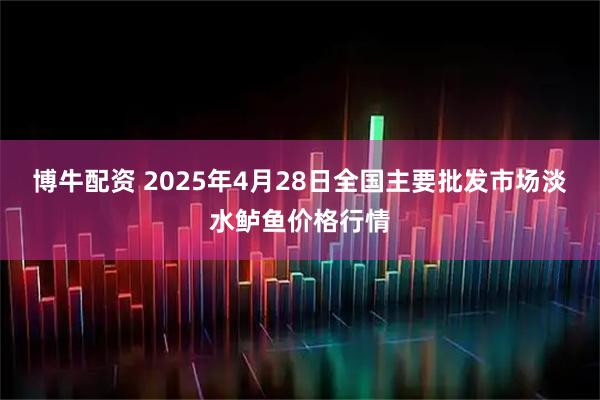 博牛配资 2025年4月28日全国主要批发市场淡水鲈鱼价格行情