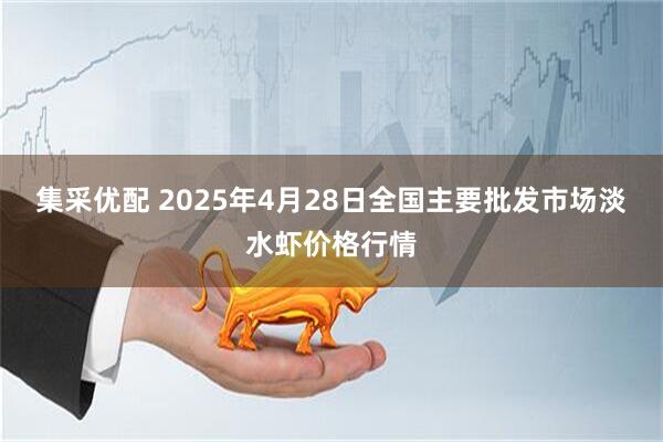 集采优配 2025年4月28日全国主要批发市场淡水虾价格行情