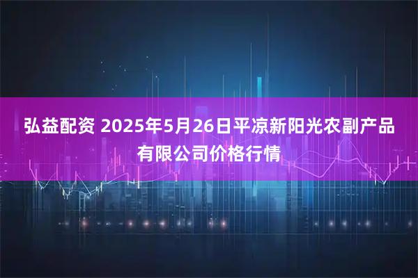 弘益配资 2025年5月26日平凉新阳光农副产品有限公司价格行情