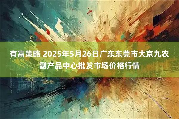 有富策略 2025年5月26日广东东莞市大京九农副产品中心批发市场价格行情