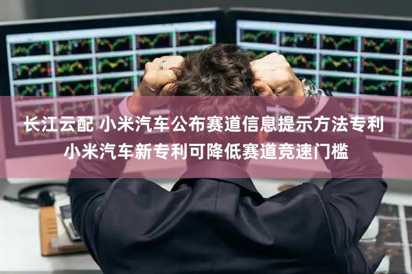 长江云配 小米汽车公布赛道信息提示方法专利 小米汽车新专利可降低赛道竞速门槛