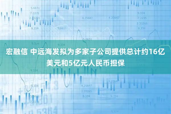 宏融信 中远海发拟为多家子公司提供总计约16亿美元和5亿元人民币担保