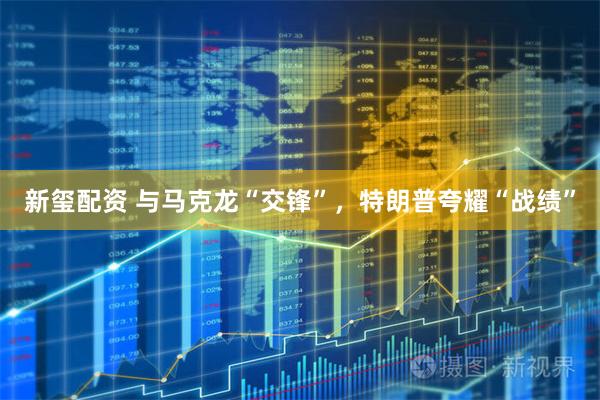 新玺配资 与马克龙“交锋”，特朗普夸耀“战绩”