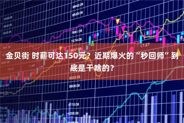 金贝街 时薪可达150元？近期爆火的“秒回师”到底是干啥的？
