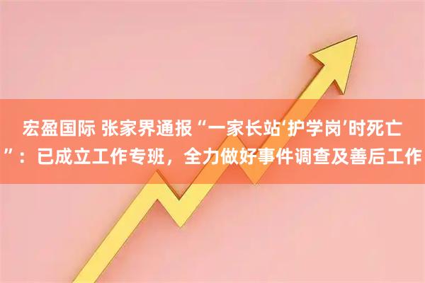 宏盈国际 张家界通报“一家长站‘护学岗’时死亡”：已成立工作专班，全力做好事件调查及善后工作