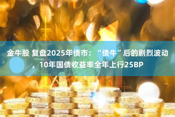 金牛股 复盘2025年债市：“债牛”后的剧烈波动，10年国债收益率全年上行25BP