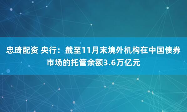 忠琦配资 央行：截至11月末境外机构在中国债券市场的托管余额3.6万亿元