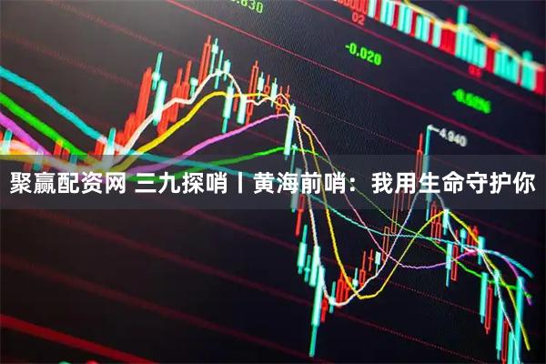 聚赢配资网 三九探哨丨黄海前哨：我用生命守护你