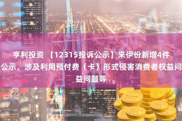亨利投资 【12315投诉公示】来伊份新增4件投诉公示，涉及利用预付费（卡）形式侵害消费者权益问题等