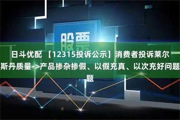 日斗优配 【12315投诉公示】消费者投诉莱尔斯丹质量->产品掺杂掺假、以假充真、以次充好问题