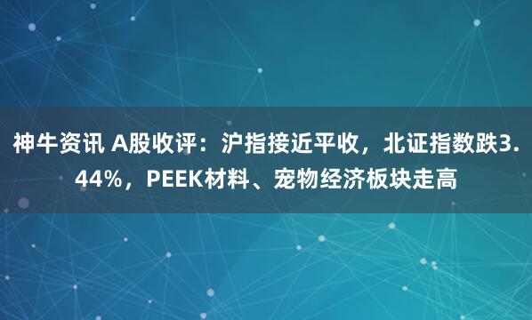 神牛资讯 A股收评：沪指接近平收，北证指数跌3.44%，PEEK材料、宠物经济板块走高