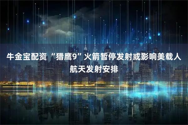 牛金宝配资 “猎鹰9”火箭暂停发射或影响美载人航天发射安排