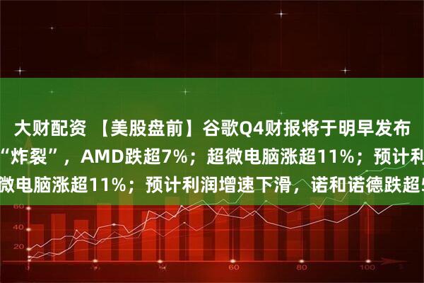 大财配资 【美股盘前】谷歌Q4财报将于明早发布;一季度营收指引不够“炸裂”,AMD跌超7%;超微电脑涨超11%;预计利润增速下滑,诺和诺德跌超5%