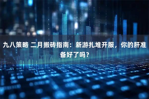 九八策略 二月搬砖指南：新游扎堆开服，你的肝准备好了吗？