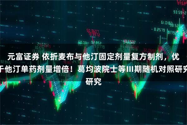 元富证券 依折麦布与他汀固定剂量复方制剂，优于他汀单药剂量增倍！葛均波院士等Ⅲ期随机对照研究