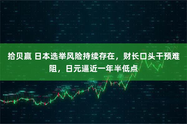 拾贝赢 日本选举风险持续存在，财长口头干预难阻，日元逼近一年半低点