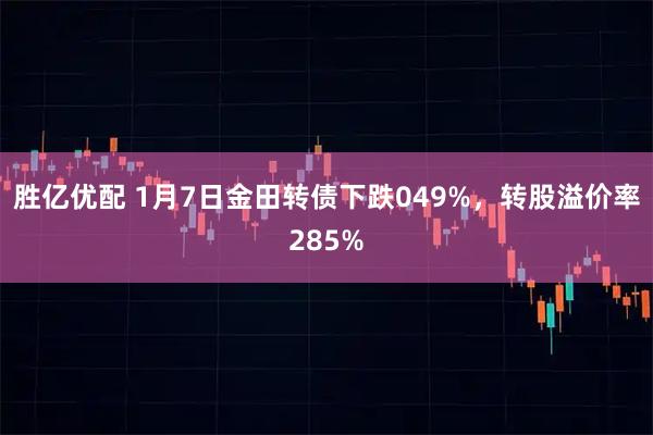 胜亿优配 1月7日金田转债下跌049%，转股溢价率285%