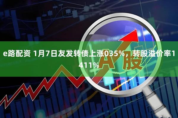 e路配资 1月7日友发转债上涨035%，转股溢价率1411%