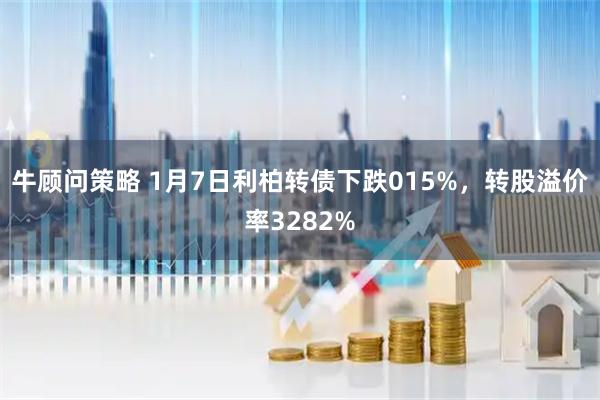 牛顾问策略 1月7日利柏转债下跌015%，转股溢价率3282%