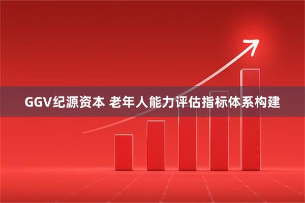 GGV纪源资本 老年人能力评估指标体系构建