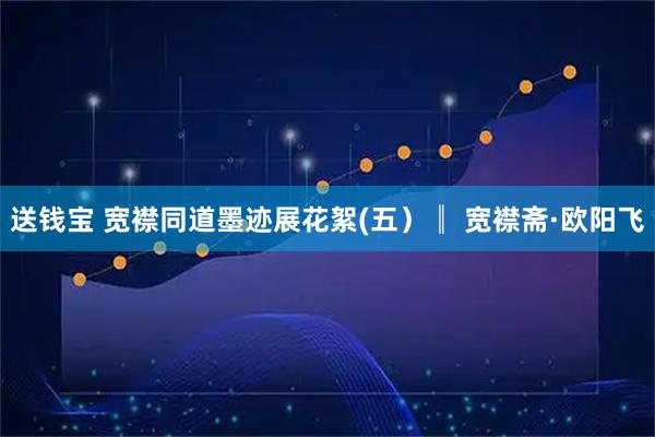 送钱宝 宽襟同道墨迹展花絮(五）║ 宽襟斋·欧阳飞