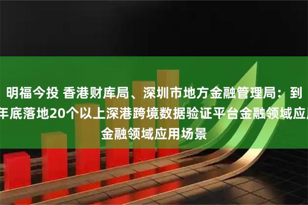 明福今投 香港财库局、深圳市地方金融管理局：到2027年底落地20个以上深港跨境数据验证平台金融领域应用场景