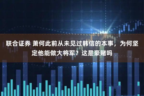 联合证券 萧何此前从未见过韩信的本事，为何坚定他能做大将军？这是豪赌吗